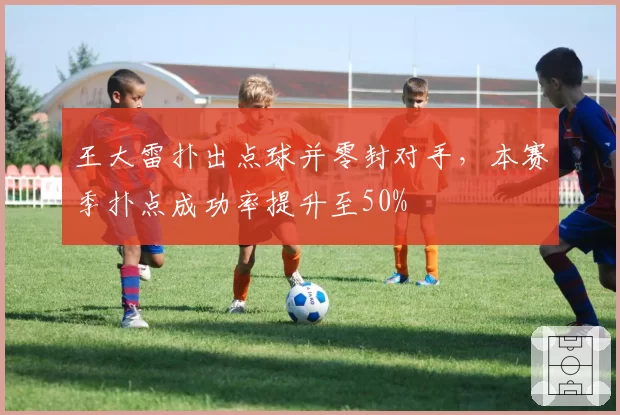 王大雷扑出点球并零封对手,本赛季扑点成功率提升至50%
