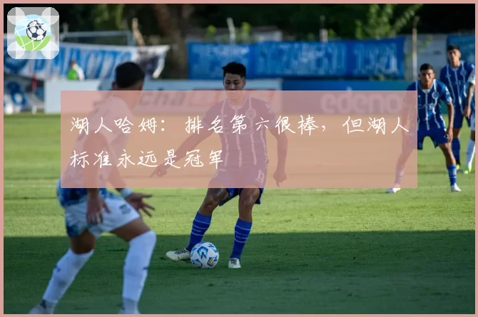 湖人哈姆:排名第六很棒,但湖人标准永远是冠军