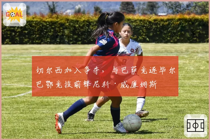 切尔西加入争夺,与巴萨竞逐毕尔巴鄂竞技前锋尼科·威廉姆斯