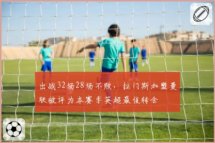 出战32场28场不败，拉门斯加盟曼联被评为本赛季英超最佳转会