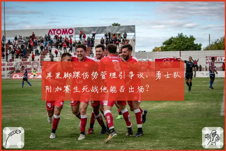 库里脚踝伤势管理引争议,勇士队附加赛生死战他能否出场?