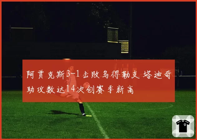 阿贾克斯3-1击败乌得勒支 塔迪奇助攻数达14次创赛季新高