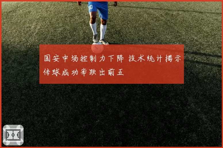 国安中场控制力下降 技术统计揭示传球成功率跌出前五