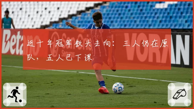 近十年冠军教头去向：三人仍在原队，五人已下课