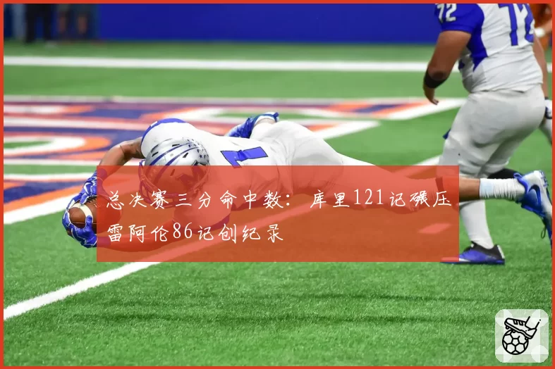 总决赛三分命中数:库里121记碾压雷阿伦86记创纪录