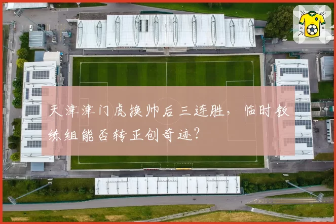 天津津门虎换帅后三连胜,临时教练组能否转正创奇迹?