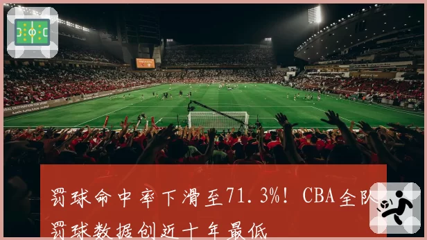 罚球命中率下滑至71.3%！CBA全队罚球数据创近十年最低