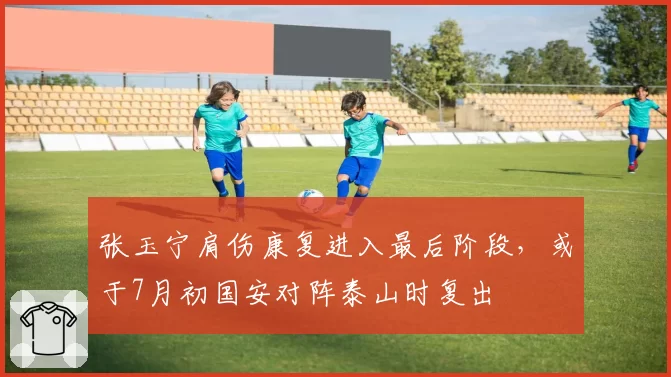 张玉宁肩伤康复进入最后阶段,或于7月初国安对阵泰山时复出