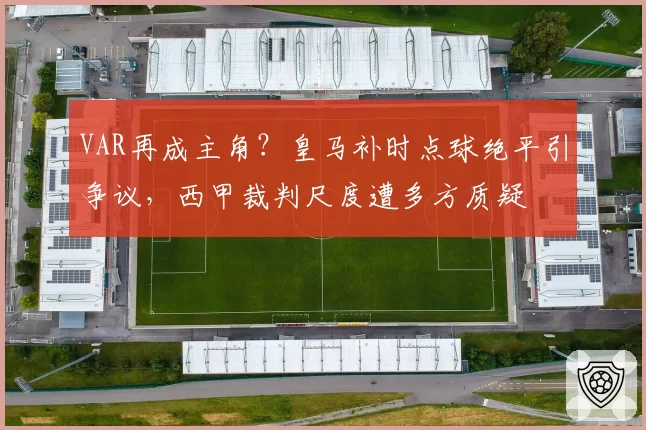 VAR再成主角?皇马补时点球绝平引争议,西甲裁判尺度遭多方质疑