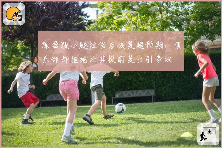 陈盈骏小腿拉伤后恢复超预期,俱乐部却拒绝让其提前复出引争议