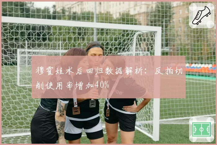 穆霍娃术后回归数据解析:反拍切削使用率增加40%