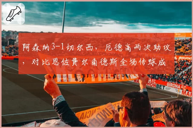 阿森纳3-1切尔西，厄德高两次助攻，对比恩佐费尔南德斯全场传球成功率仅81%
