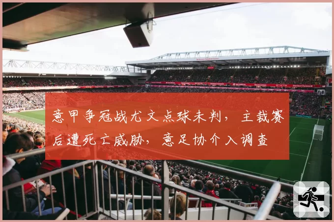 意甲争冠战尤文点球未判，主裁赛后遭死亡威胁，意足协介入调查