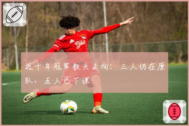 近十年冠军教头去向：三人仍在原队，五人已下课