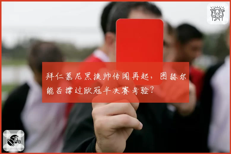 拜仁慕尼黑换帅传闻再起，图赫尔能否撑过欧冠半决赛考验？