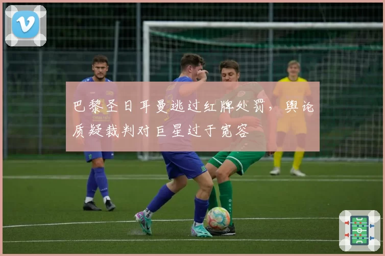 巴黎圣日耳曼逃过红牌处罚，舆论质疑裁判对巨星过于宽容