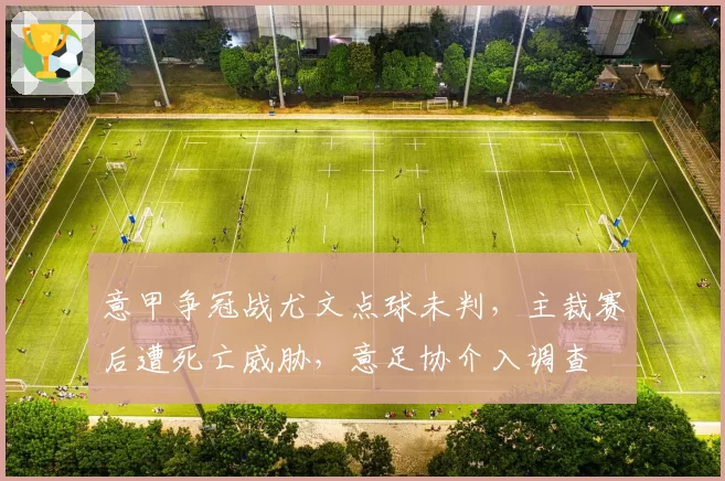 意甲争冠战尤文点球未判，主裁赛后遭死亡威胁，意足协介入调查
