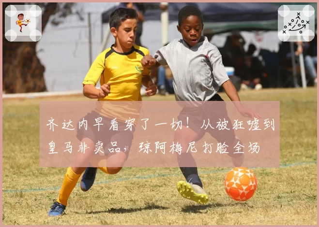 齐达内早看穿了一切!从被狂嘘到皇马非卖品,琼阿梅尼打脸全场