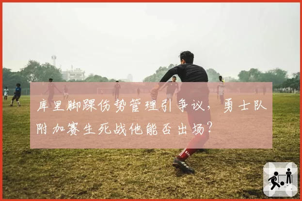 库里脚踝伤势管理引争议，勇士队附加赛生死战他能否出场？