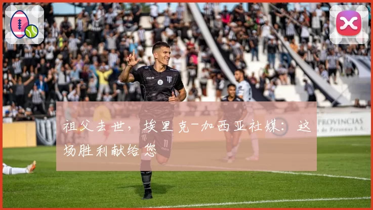 祖父去世,埃里克-加西亚社媒:这场胜利献给您