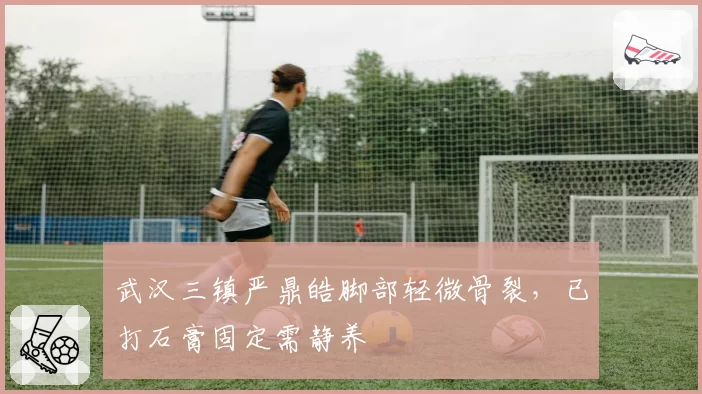 武汉三镇严鼎皓脚部轻微骨裂,已打石膏固定需静养