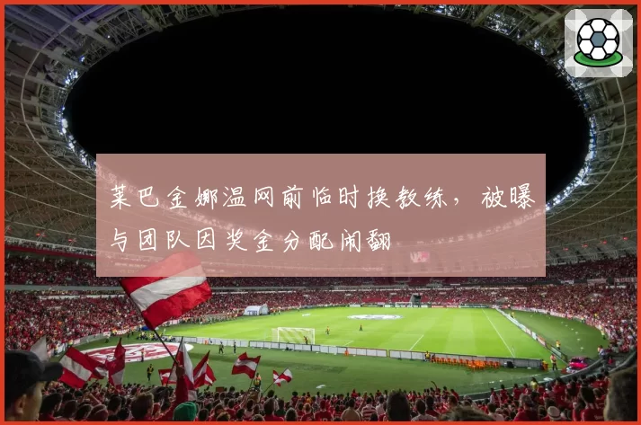 莱巴金娜温网前临时换教练,被曝与团队因奖金分配闹翻