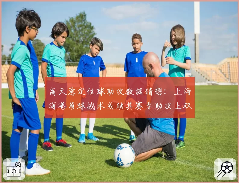 高天意定位球助攻数据猜想:上海海港角球战术或助其赛季助攻上双