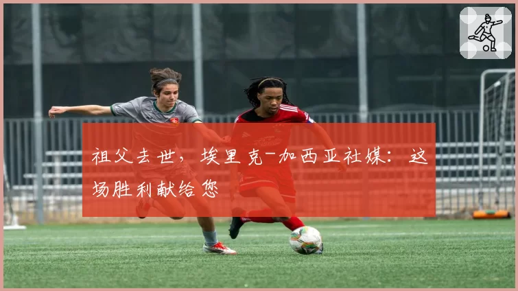 祖父去世,埃里克-加西亚社媒:这场胜利献给您