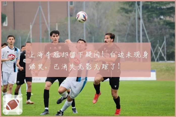 上海夺冠却留下疑问!白边未现身颁奖,已消失无影无踪了!