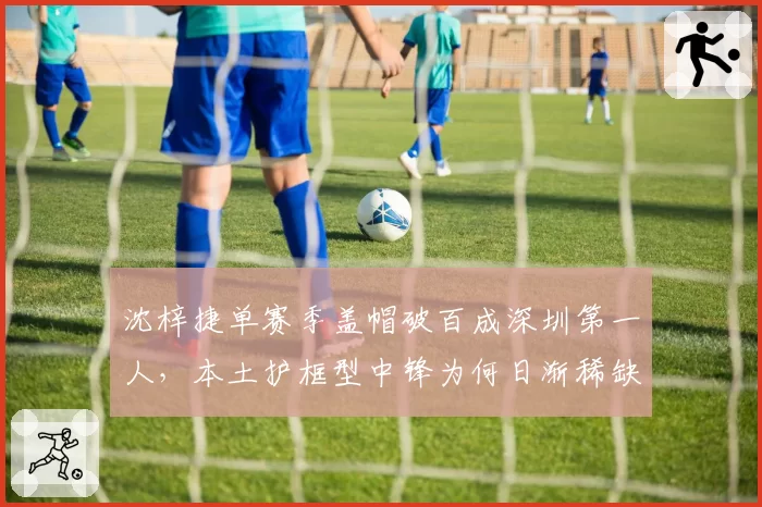 沈梓捷单赛季盖帽破百成深圳第一人,本土护框型中锋为何日渐稀缺?