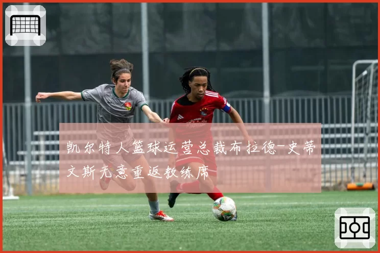 凯尔特人篮球运营总裁布拉德-史蒂文斯无意重返教练席