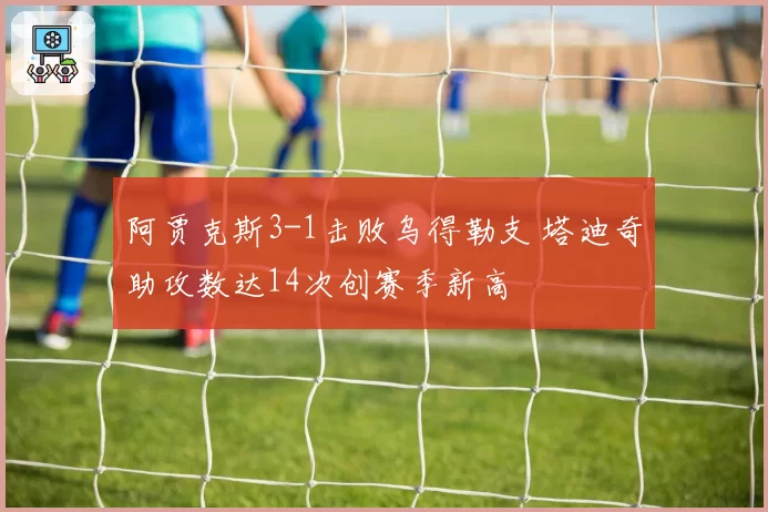 阿贾克斯3-1击败乌得勒支 塔迪奇助攻数达14次创赛季新高