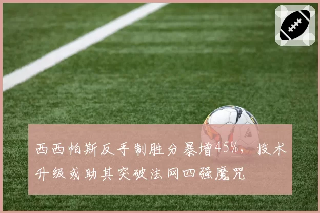 西西帕斯反手制胜分暴增45%,技术升级或助其突破法网四强魔咒