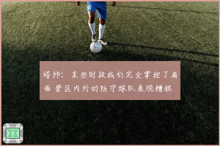 塔帅:某些时段我们完全掌控了局面 禁区内外的防守球队表现糟糕