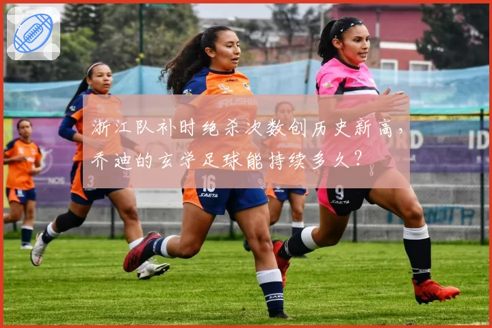 浙江队补时绝杀次数创历史新高，乔迪的玄学足球能持续多久？