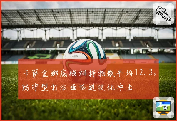 卡萨金娜底线相持拍数平均12.3,防守型打法面临进攻化冲击