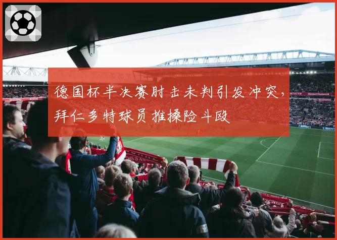 德国杯半决赛肘击未判引发冲突，拜仁多特球员推搡险斗殴