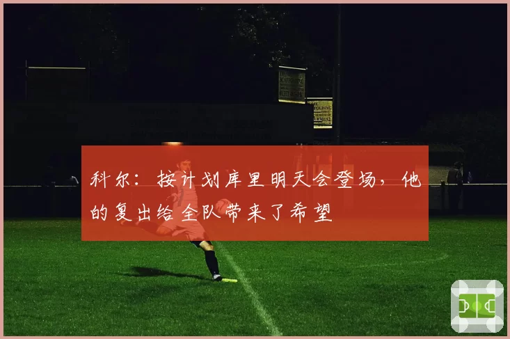 科尔:按计划库里明天会登场,他的复出给全队带来了希望
