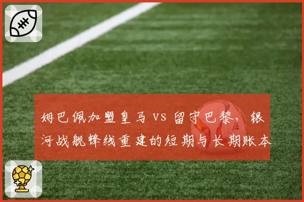 姆巴佩加盟皇马 vs 留守巴黎，银河战舰锋线重建的短期与长期账本