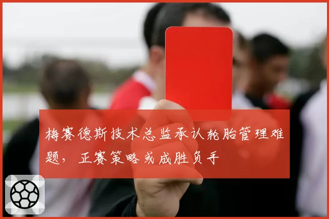 梅赛德斯技术总监承认轮胎管理难题，正赛策略或成胜负手