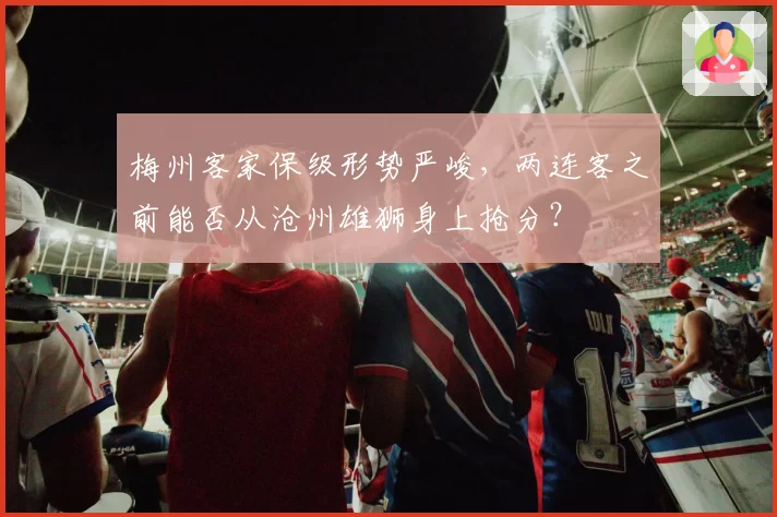梅州客家保级形势严峻，两连客之前能否从沧州雄狮身上抢分？