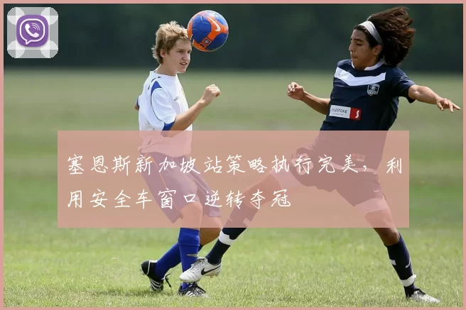 塞恩斯新加坡站策略执行完美,利用安全车窗口逆转夺冠