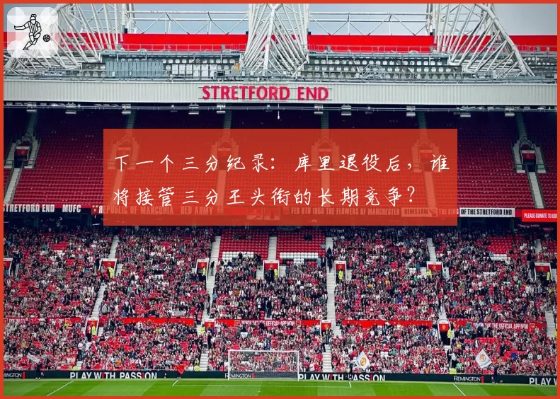 下一个三分纪录：库里退役后，谁将接管三分王头衔的长期竞争？