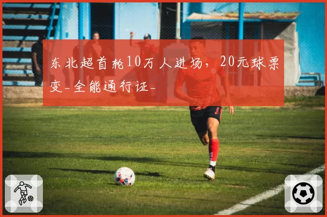 东北超首轮10万人进场，20元球票变_全能通行证_