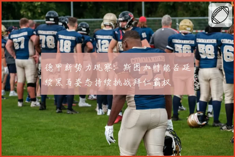 德甲新势力观察：斯图加特能否延续黑马姿态持续挑战拜仁霸权