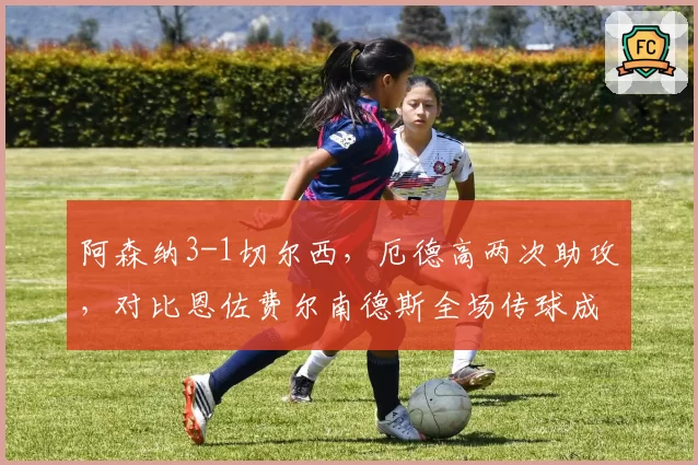 阿森纳3-1切尔西，厄德高两次助攻，对比恩佐费尔南德斯全场传球成功率仅81%