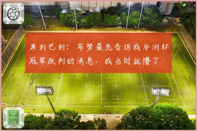 库利巴利：布努最先告诉我非洲杯冠军改判的消息，我当时就懵了