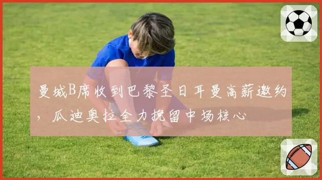 曼城B席收到巴黎圣日耳曼高薪邀约，瓜迪奥拉全力挽留中场核心
