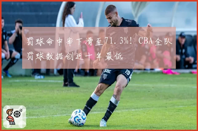 罚球命中率下滑至71.3%！CBA全队罚球数据创近十年最低