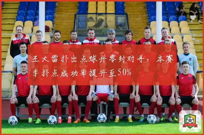 王大雷扑出点球并零封对手,本赛季扑点成功率提升至50%